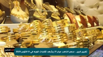 تغيير كبير.. سعر الذهب عيار 21 يشهد تقلبات قوية في 8 أكتوبر 2025